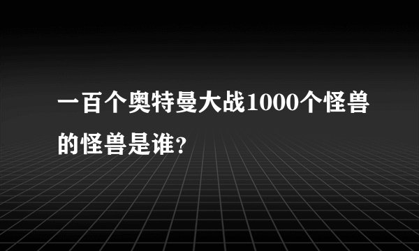 一百个奥特曼大战1000个怪兽的怪兽是谁？