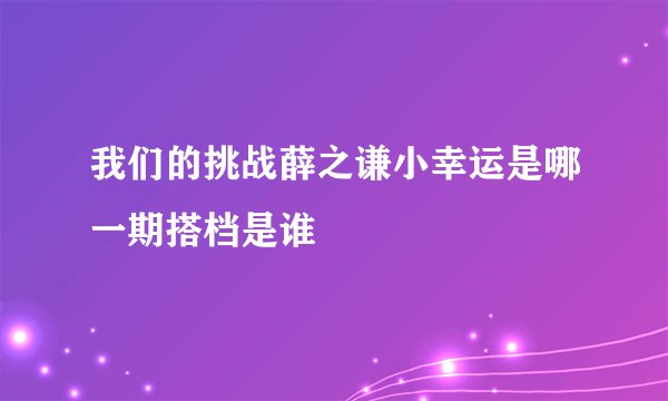 我们的挑战薛之谦小幸运是哪一期搭档是谁