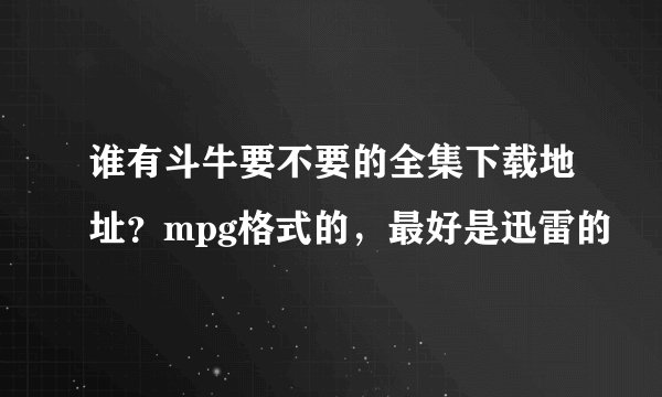 谁有斗牛要不要的全集下载地址？mpg格式的，最好是迅雷的