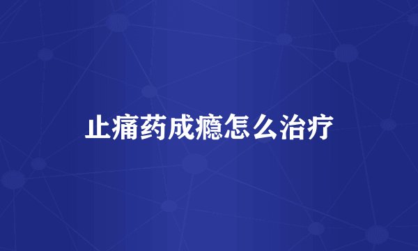止痛药成瘾怎么治疗