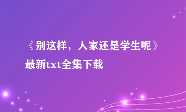 《别这样，人家还是学生呢》最新txt全集下载