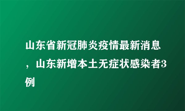 山东省新冠肺炎疫情最新消息，山东新增本土无症状感染者3例