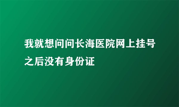 我就想问问长海医院网上挂号之后没有身份证