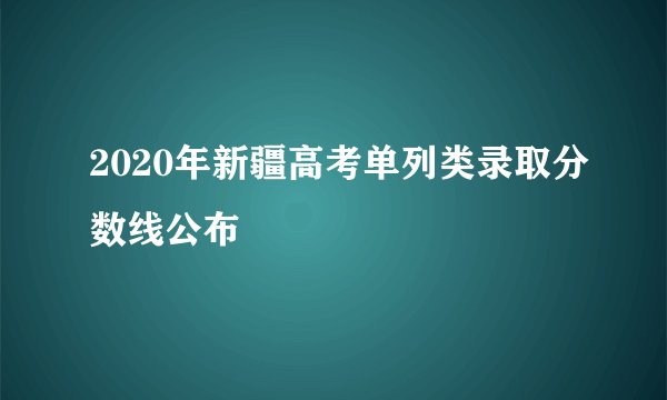2020年新疆高考单列类录取分数线公布