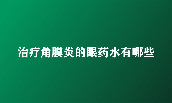 治疗角膜炎的眼药水有哪些