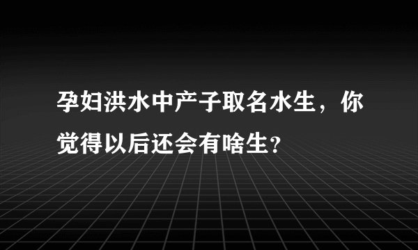 孕妇洪水中产子取名水生，你觉得以后还会有啥生？