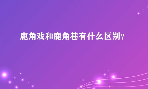 鹿角戏和鹿角巷有什么区别?