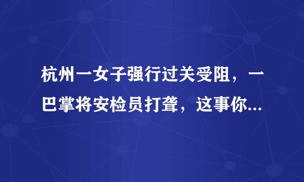 杭州一女子强行过关受阻，一巴掌将安检员打聋，这事你怎么看？