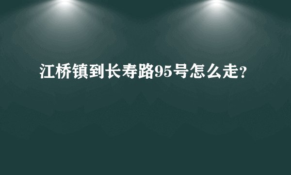江桥镇到长寿路95号怎么走？