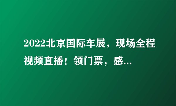 2022北京国际车展，现场全程视频直播！领门票，感受现场精彩时刻