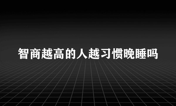 智商越高的人越习惯晚睡吗