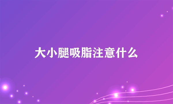 大小腿吸脂注意什么