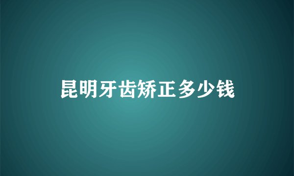 昆明牙齿矫正多少钱