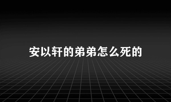 安以轩的弟弟怎么死的