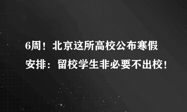 6周!北京这所高校公布寒假安排:留校学生非必要不出校!