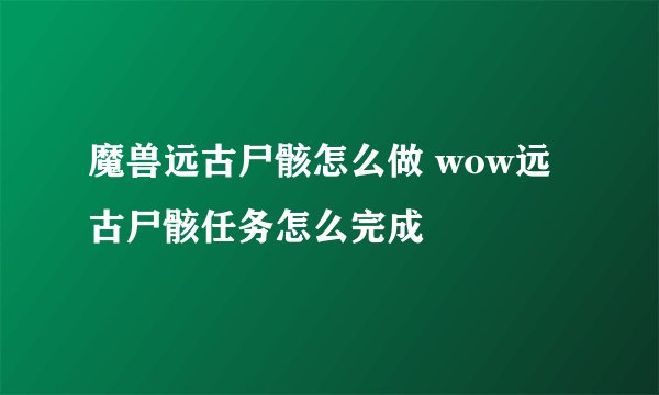 魔兽远古尸骸怎么做 wow远古尸骸任务怎么完成