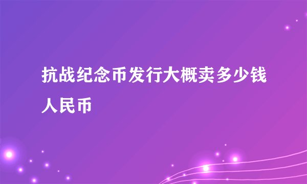 抗战纪念币发行大概卖多少钱人民币