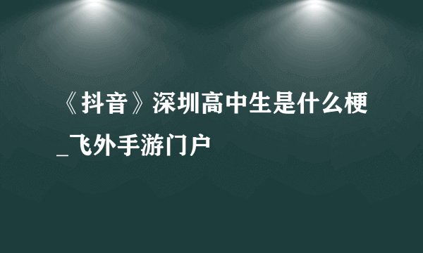 《抖音》深圳高中生是什么梗_飞外手游门户