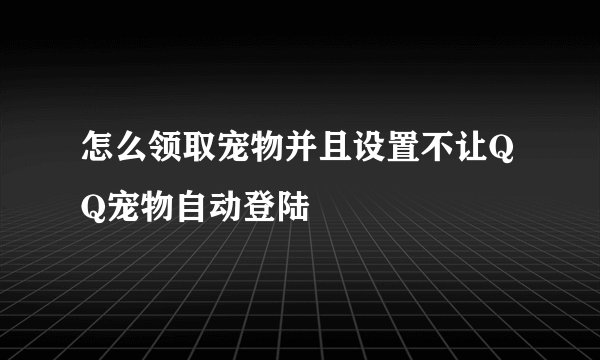 怎么领取宠物并且设置不让QQ宠物自动登陆