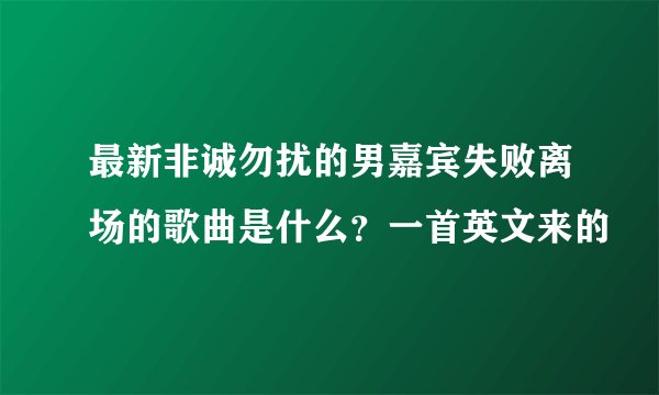最新非诚勿扰的男嘉宾失败离场的歌曲是什么?一首英文来的