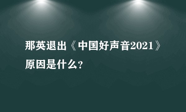 那英退出《中国好声音2021》原因是什么？
