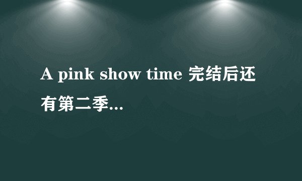 A pink show time 完结后还有第二季么，或者其他的Apink真人秀。