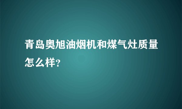 青岛奥旭油烟机和煤气灶质量怎么样？