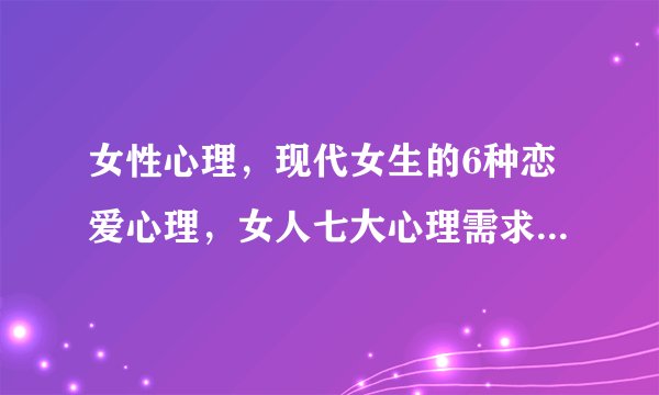 女性心理,现代女生的6种恋爱心理,女人七大心理需求,解读女人心里到底是怎么想的