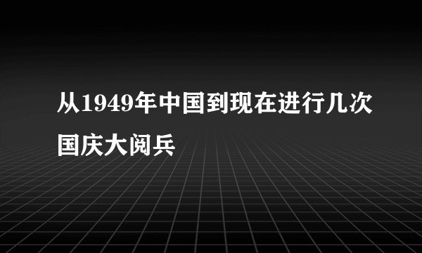 从1949年中国到现在进行几次国庆大阅兵