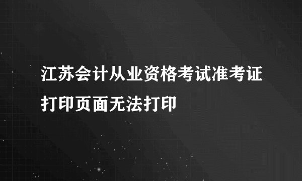 江苏会计从业资格考试准考证打印页面无法打印