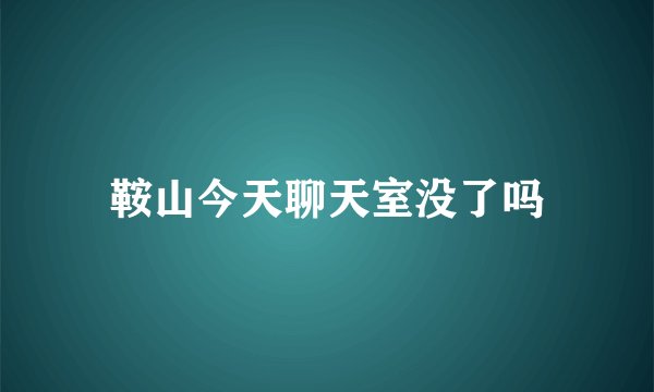 鞍山今天聊天室没了吗