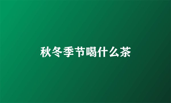 秋冬季节喝什么茶