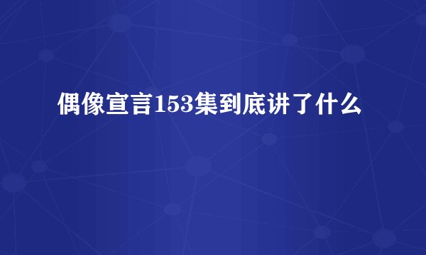 偶像宣言153集到底讲了什么