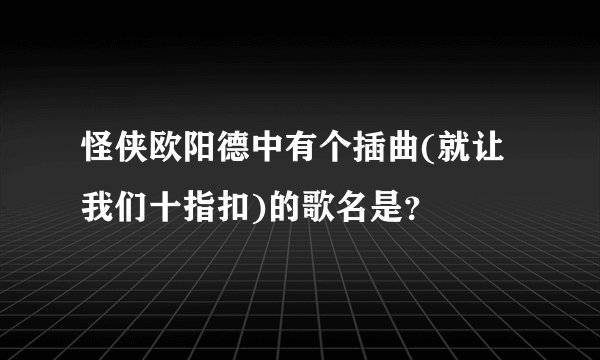 怪侠欧阳德中有个插曲(就让我们十指扣)的歌名是？
