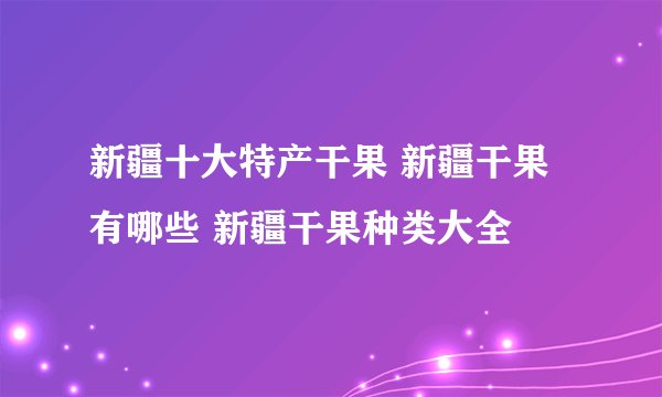 新疆十大特产干果 新疆干果有哪些 新疆干果种类大全