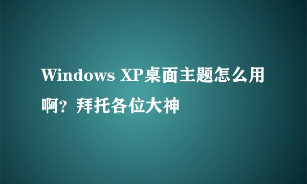 Windows XP桌面主题怎么用啊？拜托各位大神