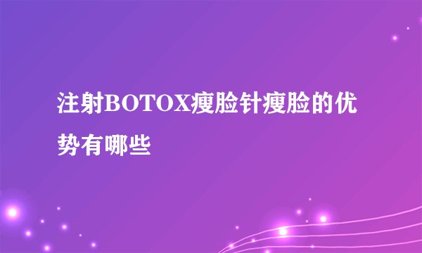 注射BOTOX瘦脸针瘦脸的优势有哪些