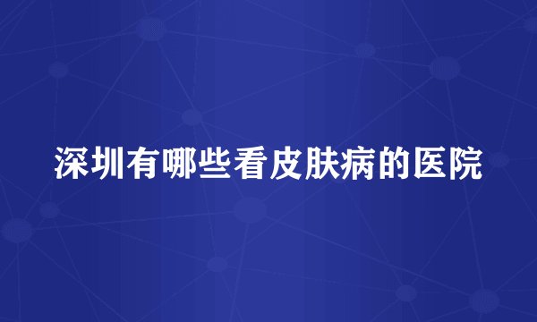 深圳有哪些看皮肤病的医院