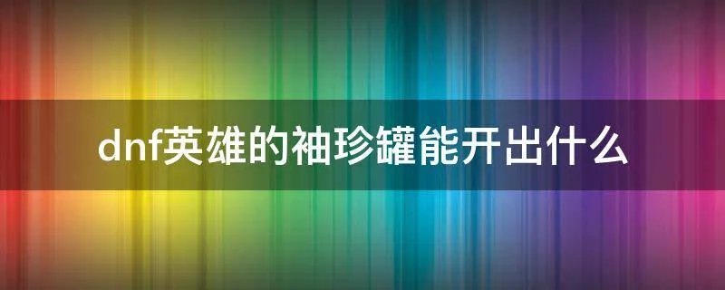 dnf英雄的袖珍罐能开出什么