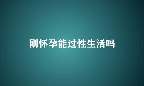 刚怀孕能过性生活吗