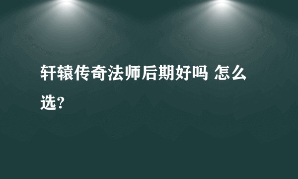 轩辕传奇法师后期好吗 怎么选?
