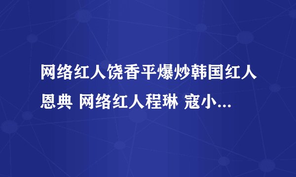 网络红人饶香平爆炒韩国红人恩典 网络红人程琳 寇小宇照片_？