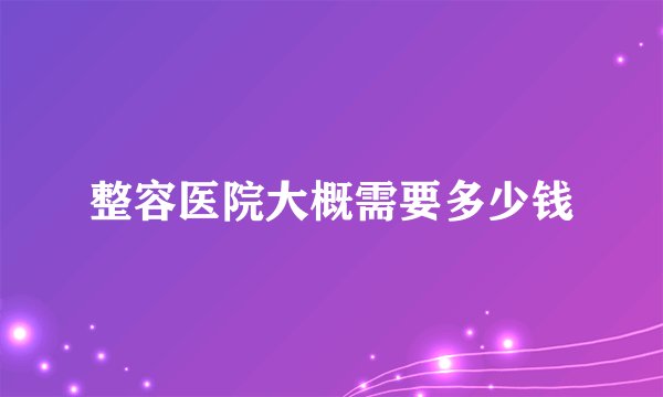 整容医院大概需要多少钱