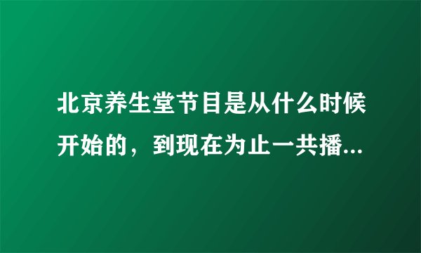 北京养生堂节目是从什么时候开始的，到现在为止一共播出了多少期，是否有这个节目的专业论坛。