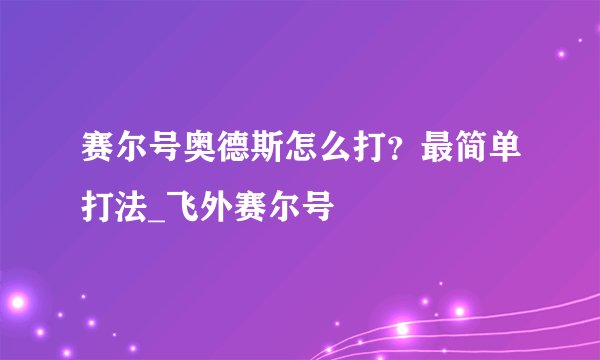 赛尔号奥德斯怎么打？最简单打法_飞外赛尔号