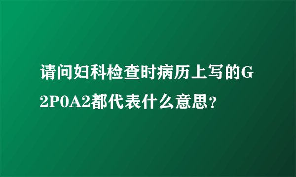 请问妇科检查时病历上写的G2P0A2都代表什么意思？