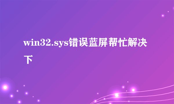 win32.sys错误蓝屏帮忙解决下