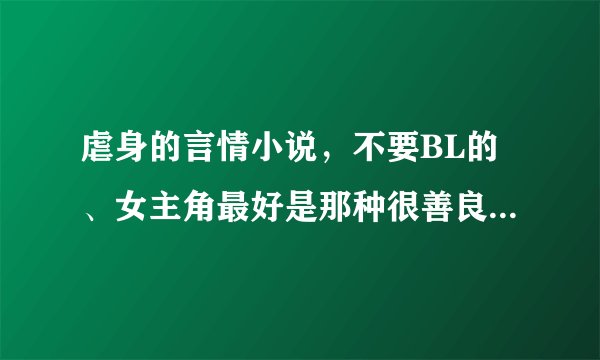 虐身的言情小说，不要BL的、女主角最好是那种很善良的，不要很强势的那种、
