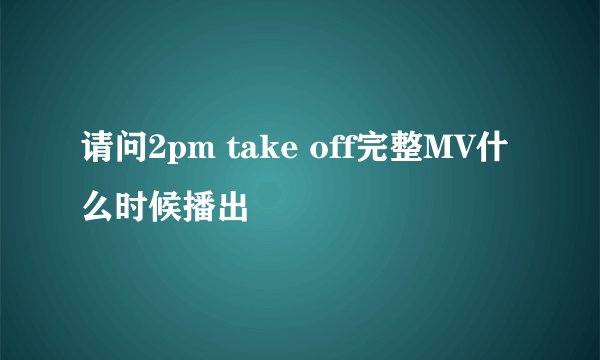 请问2pm take off完整MV什么时候播出