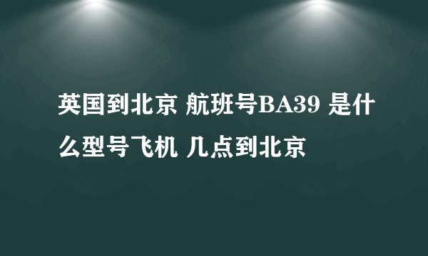 英国到北京 航班号BA39 是什么型号飞机 几点到北京